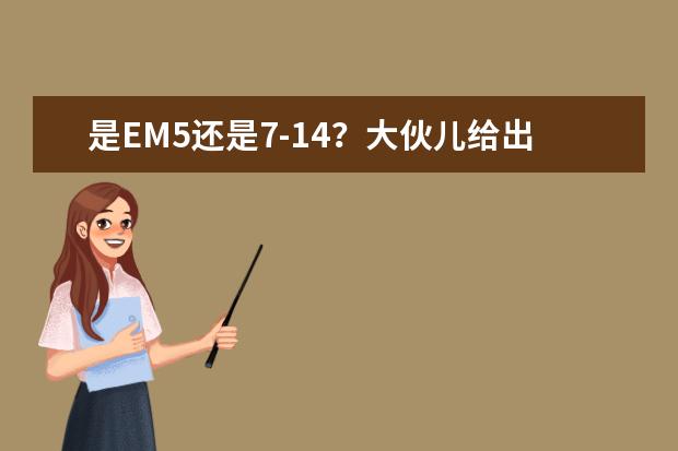 是EM5还是7-14？大伙儿给出出主意