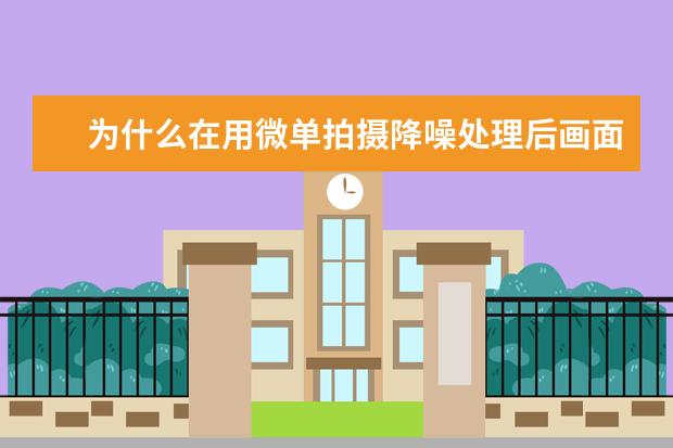 为什么在用微单拍摄降噪处理后画面变糊掉了？