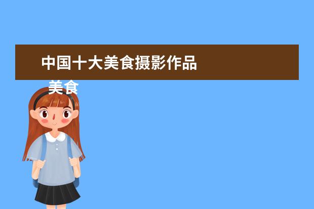 中国十大美食摄影作品 
  美食节活动策划方案 篇7