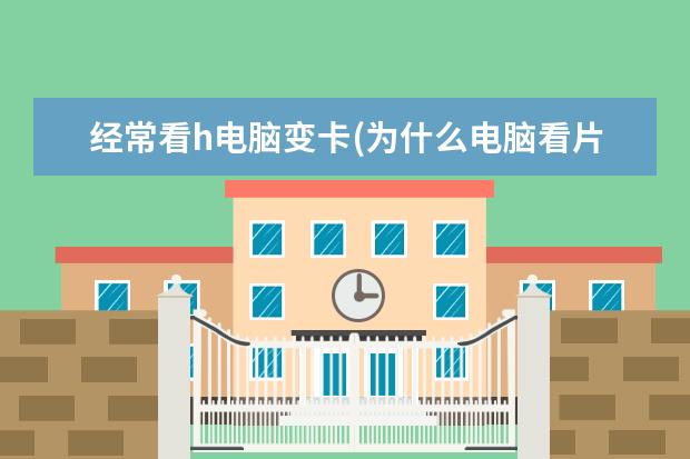 经常看h电脑变卡(为什么电脑看片会变卡)