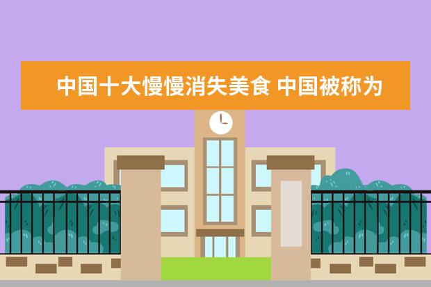 中国十大慢慢消失美食 中国被称为“美食荒漠”的5大城市,分别是哪些呢? - ...