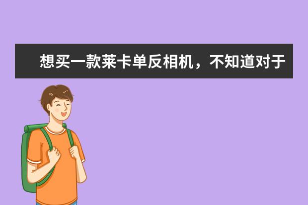 想买一款莱卡单反相机，不知道对于一个摄影爱好者来说，哪种更好？请教大家。谢谢