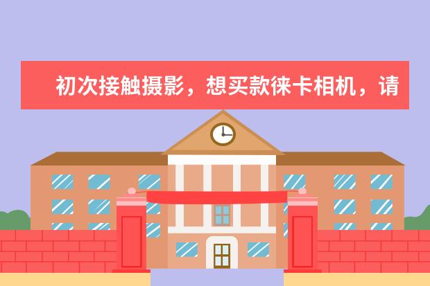 初次接触摄影，想买款徕卡相机，请问该如何选择？