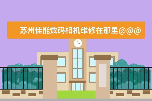 苏州佳能数码相机维修在那里@@@@@@@@@