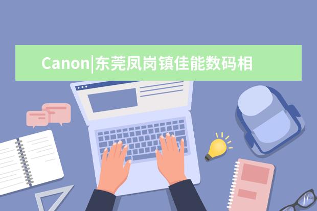 Canon|东莞凤岗镇佳能数码相机维修售后点在哪里？