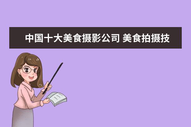 中国十大美食摄影公司 美食拍摄技巧有哪些
