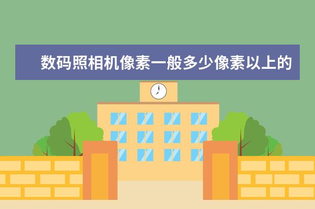 数码照相机像素一般多少像素以上的算是很清楚的？