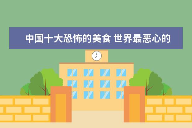 中国十大恐怖的美食 世界最恶心的十大食物