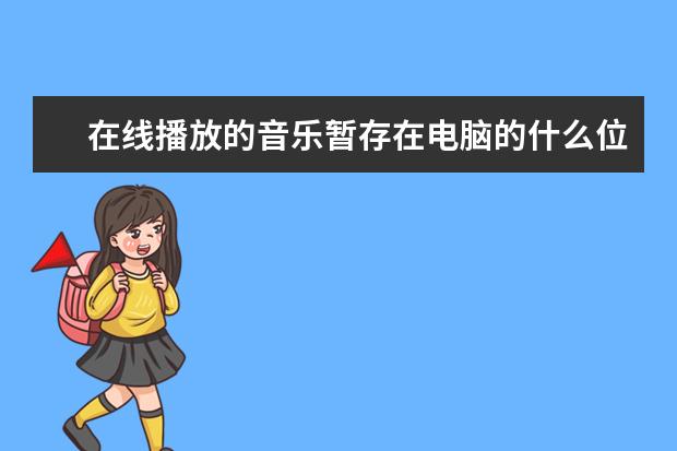 在线播放的音乐暂存在电脑的什么位置(电脑播放的音乐缓存在哪里)