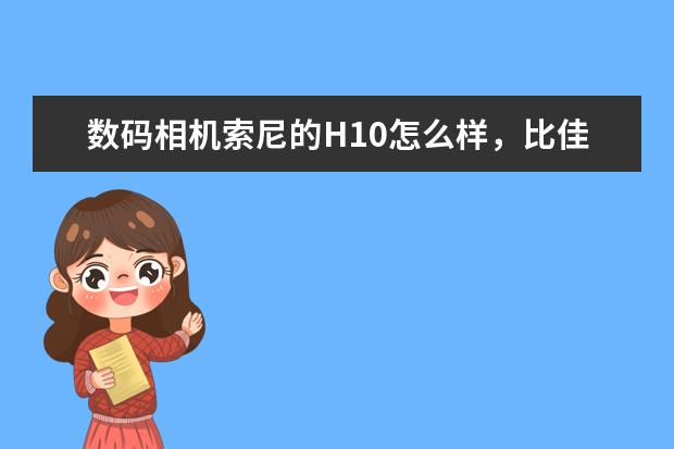 数码相机索尼的H10怎么样，比佳能SX110如何？