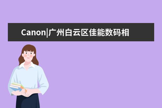 Canon|广州白云区佳能数码相机维修售后点在哪里？