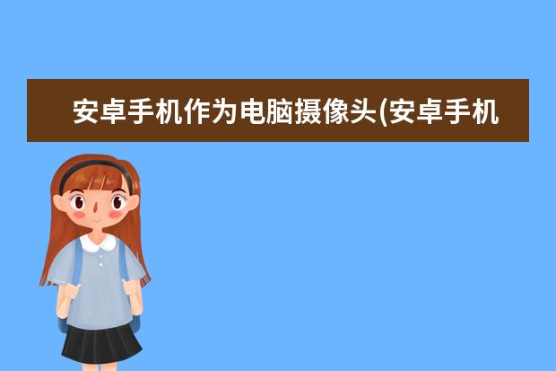 安卓手机作为电脑摄像头(安卓手机当电脑摄像)