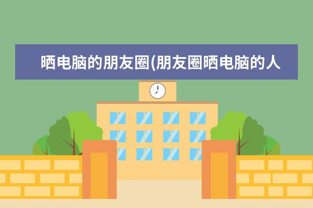 晒电脑的朋友圈(朋友圈晒电脑的人)