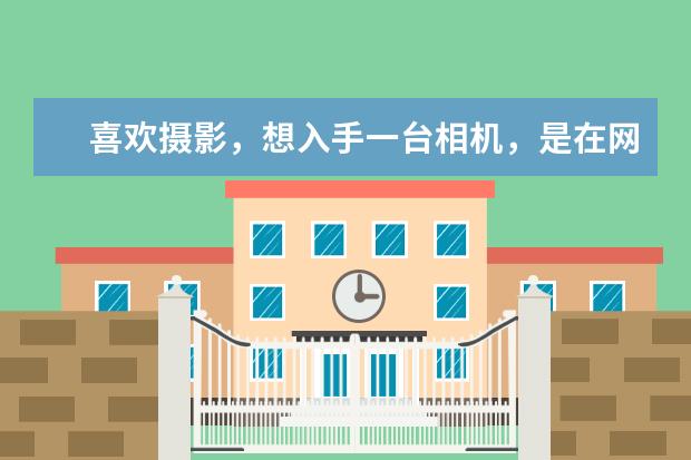 喜欢摄影，想入手一台相机，是在网上买还是去实体店呢？