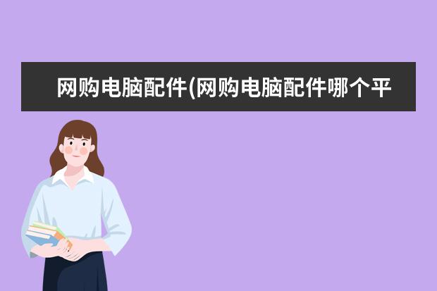 网购电脑配件(网购电脑配件哪个平台最好)