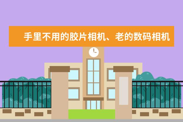 手里不用的胶片相机、老的数码相机以及摄像机要怎么处理才好？