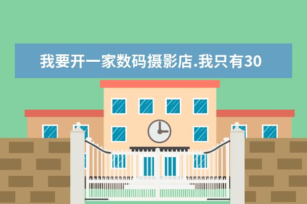 我要开一家数码摄影店.我只有30000块,不知道开始啊.摄影.技术也不好.只有PS还行.希望大家给我点意见好吗?