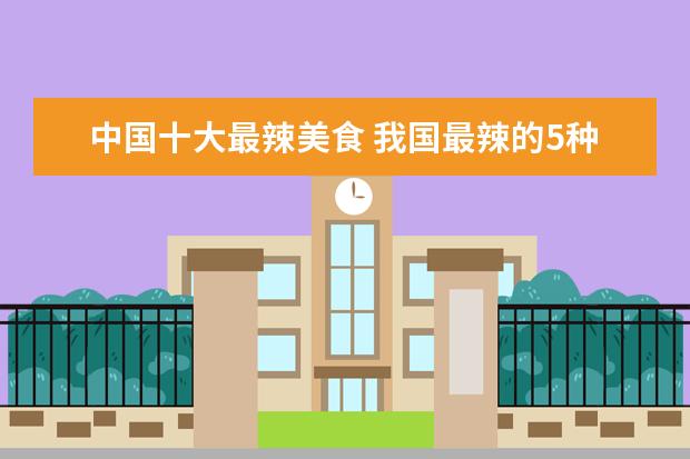 中国十大最辣美食 我国最辣的5种美食是什么?