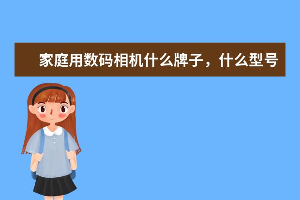 家庭用数码相机什么牌子，什么型号好？