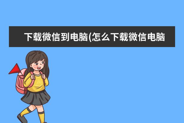 下载微信到电脑(怎么下载微信电脑版)