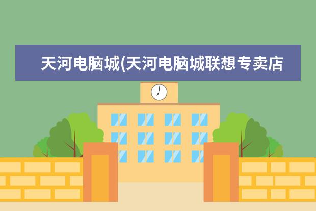 天河电脑城(天河电脑城联想专卖店)