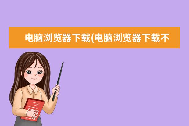 电脑浏览器下载(电脑浏览器下载不了软件怎么回事)