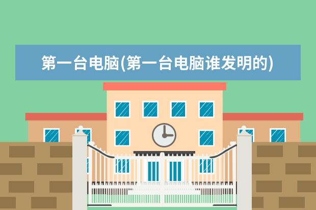 第一台电脑(第一台电脑谁发明的)