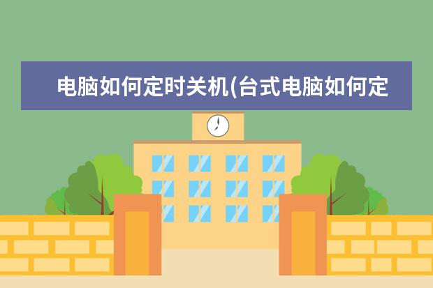 电脑如何定时关机(台式电脑如何定时关机)