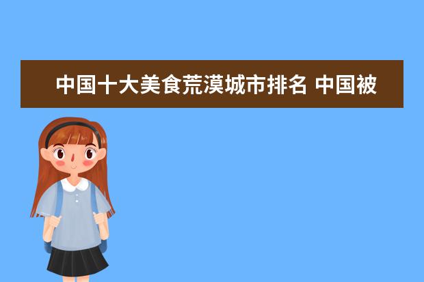 中国十大美食荒漠城市排名 中国被称为“美食荒漠”的5大城市,分别是哪些呢? - ...