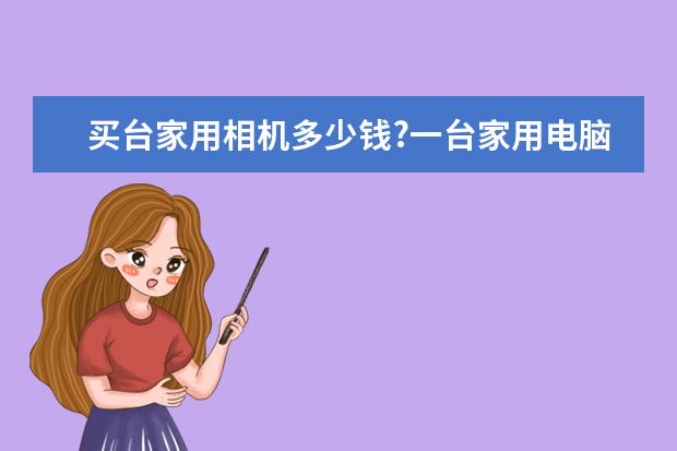 买台家用相机多少钱?一台家用电脑又多少钱？