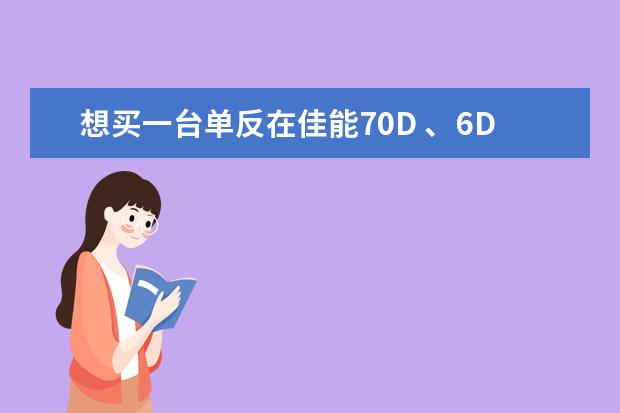 想买一台单反在佳能70D 、6D、尼康D7100 和索尼A77之间徘徊，不知道选择哪款比较好，本人刚刚开始玩不懂