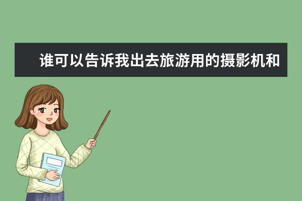 谁可以告诉我出去旅游用的摄影机和照相机各推荐一款，家人用，1000元一下，谢谢