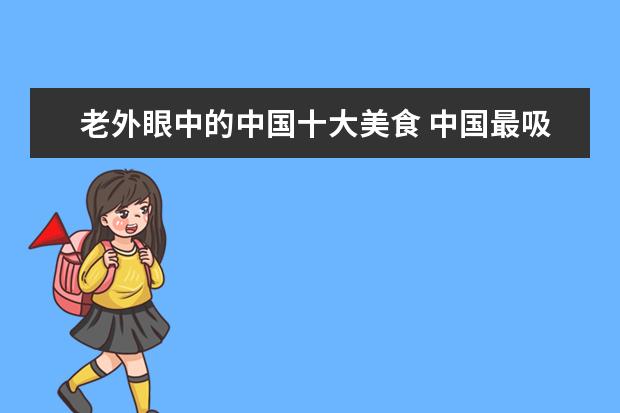 老外眼中的中国十大美食 中国最吸引老外的十大美食,你吃过多少道