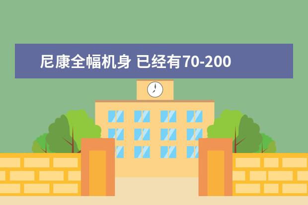 尼康全幅机身 已经有70-200了 纠结入24-70还是14-24 70-200虽然拍媳妇虚化很给