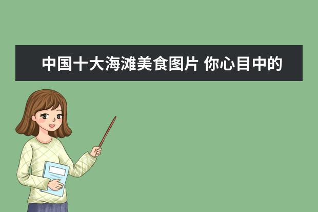 中国十大海滩美食图片 你心目中的中国十大最佳旅游景区有哪些?当地有哪些...