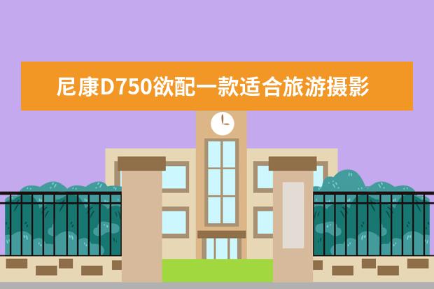 尼康D750欲配一款适合旅游摄影的高品质镜头，能一镜走天下，有什么好的镜头推荐？