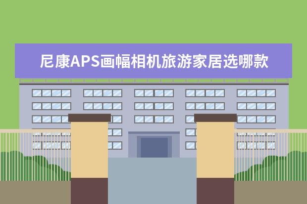 尼康APS画幅相机旅游家居选哪款镜头？