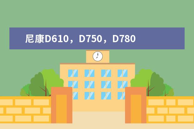 尼康D610，D750，D780，Z6单纯比画质谁更好？