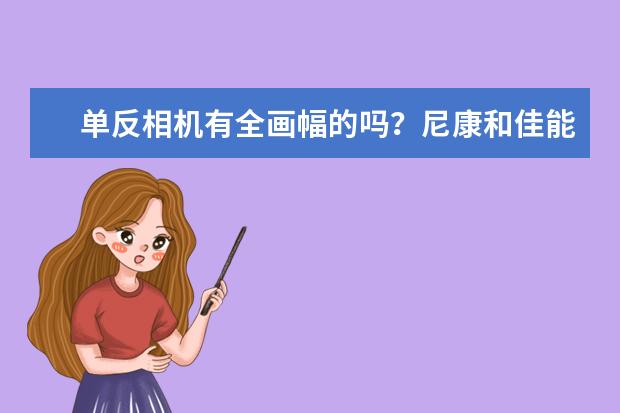 单反相机有全画幅的吗？尼康和佳能现在主流的机器都是什么？