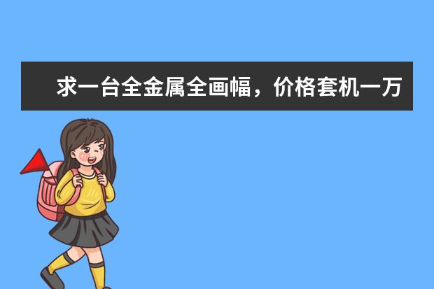 求一台全金属全画幅，价格套机一万左右，性价比高的单反，拍人拍景，能长期用的
