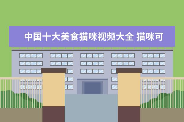 中国十大美食猫咪视频大全 猫咪可以说是属于天生的美食家,爱吃好吃美味的食物,...