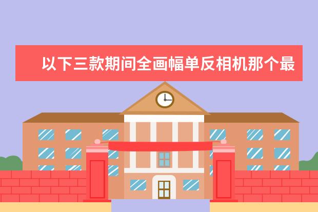 以下三款期间全画幅单反相机那个最好？尼康D800、佳能5D3、索尼a9x!