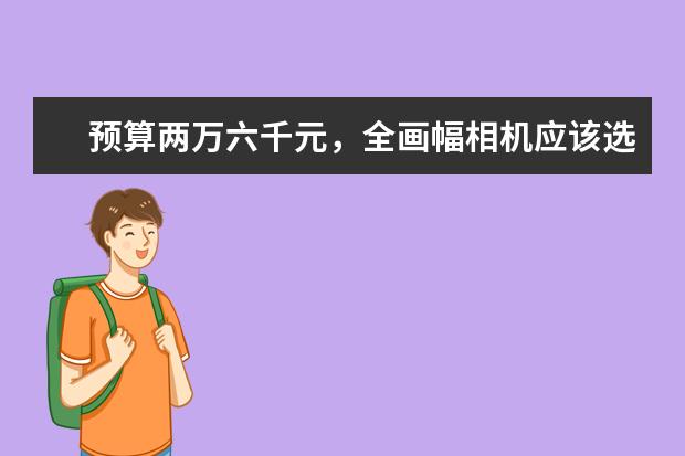 预算两万六千元，全画幅相机应该选哪台机子，配哪些镜头？