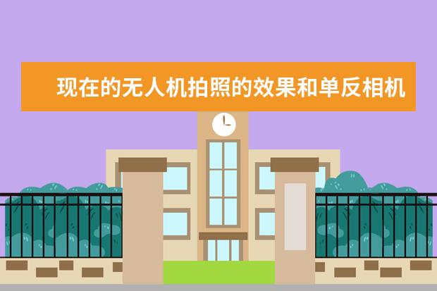 现在的无人机拍照的效果和单反相机比，差距大吗？