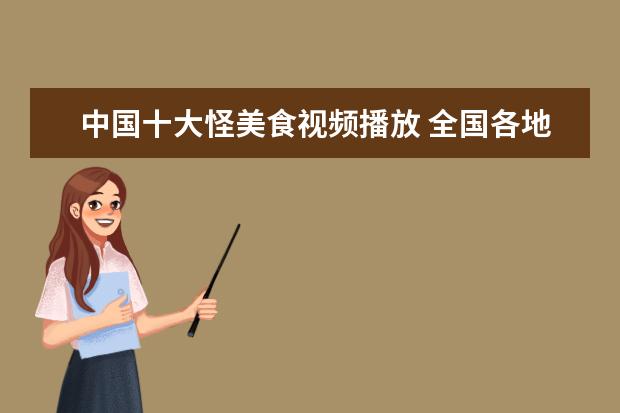 中国十大怪美食视频播放 全国各地的怪名美食有哪些?说一下。帮一下啦! - 百...