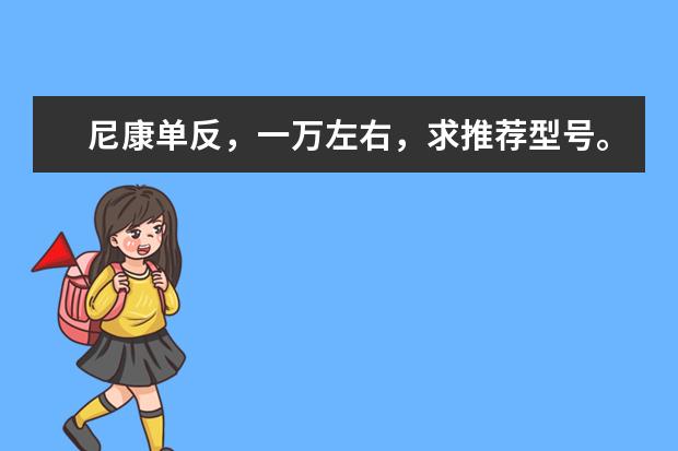 尼康单反，一万左右，求推荐型号。