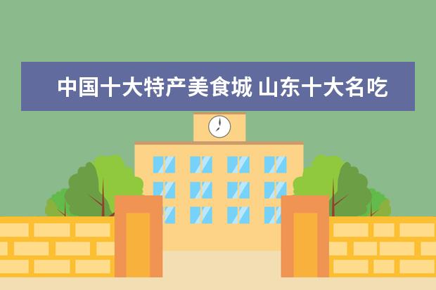 中国十大特产美食城 山东十大名吃有哪些?都有什么特别的地方呢? - 百度...