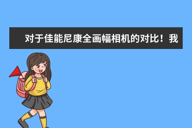 对于佳能尼康全画幅相机的对比！我现在看了佳能和佳能全画幅相机！选