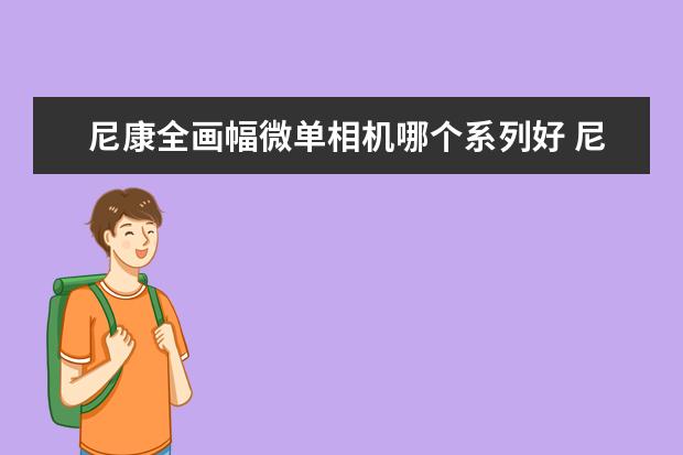 尼康全画幅微单相机哪个系列好 尼康微单相机推荐