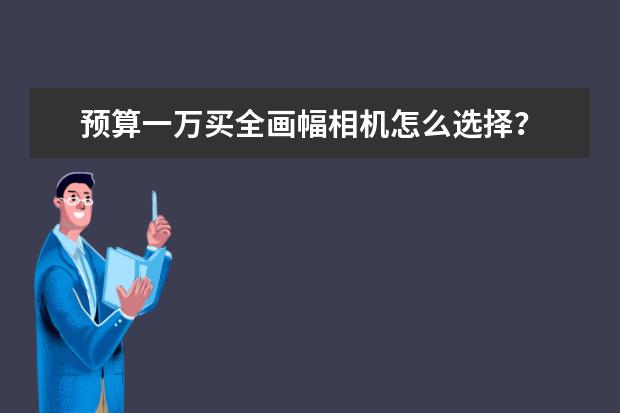 预算一万买全画幅相机怎么选择？